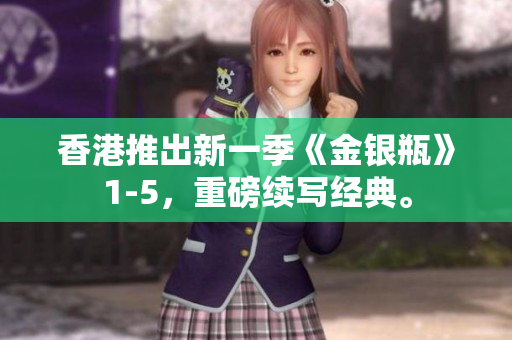 香港推出新一季《金银瓶》1-5，重磅续写经典。