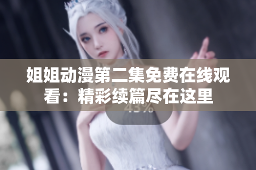 姐姐动漫第二集免费在线观看：精彩续篇尽在这里