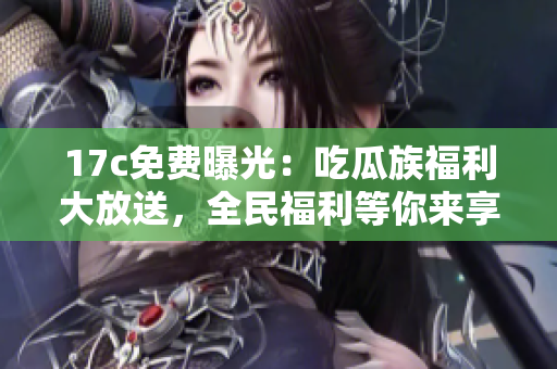 17c免费曝光：吃瓜族福利大放送，全民福利等你来享