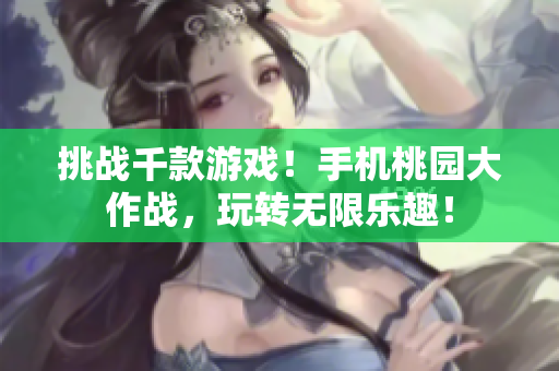 挑战千款游戏！手机桃园大作战，玩转无限乐趣！