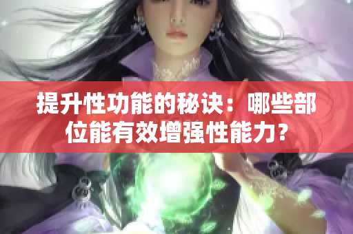 提升性功能的秘诀：哪些部位能有效增强性能力？