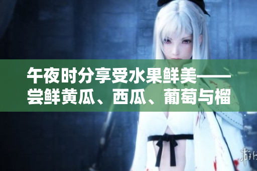 午夜时分享受水果鲜美——尝鲜黄瓜、西瓜、葡萄与榴莲
