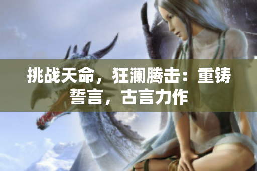 挑战天命，狂澜腾击：重铸誓言，古言力作