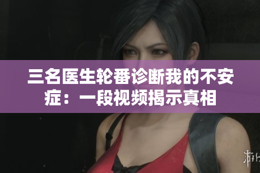 三名医生轮番诊断我的不安症：一段视频揭示真相