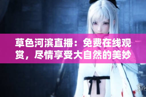 草色河滨直播：免费在线观赏，尽情享受大自然的美妙