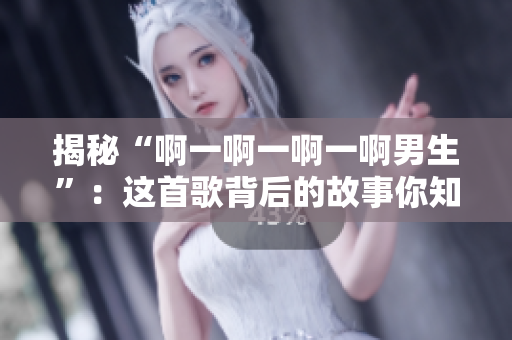 揭秘“啊一啊一啊一啊男生”：这首歌背后的故事你知道吗？