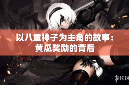 以八重神子为主角的故事：黄瓜奖励的背后