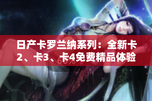日产卡罗兰纳系列：全新卡2、卡3、卡4免费精品体验