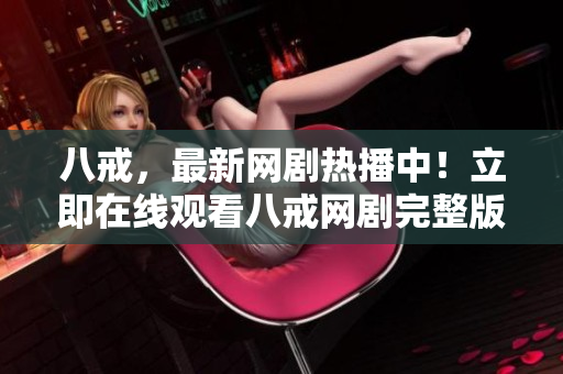 八戒，最新网剧热播中！立即在线观看八戒网剧完整版