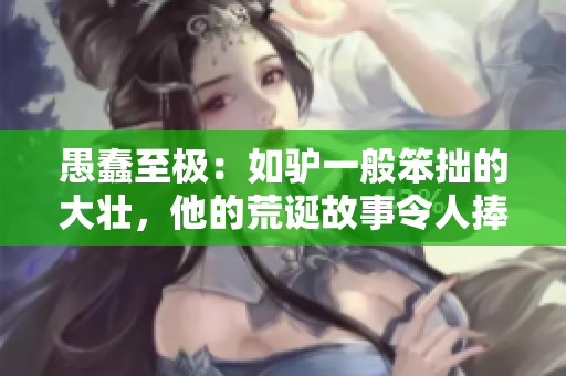 愚蠢至极：如驴一般笨拙的大壮，他的荒诞故事令人捧腹
