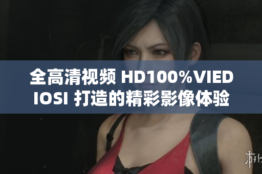 全高清视频 HD100%VIEDIOSI 打造的精彩影像体验