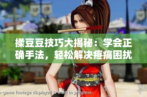 揉豆豆技巧大揭秘：学会正确手法，轻松解决疼痛困扰！
