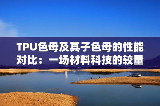 TPU色母及其子色母的性能对比：一场材料科技的较量