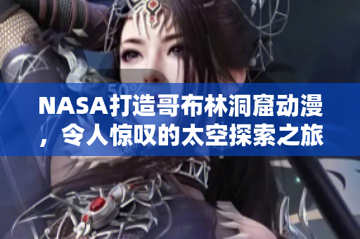 NASA打造哥布林洞窟动漫，令人惊叹的太空探索之旅