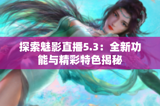 探索魅影直播5.3：全新功能与精彩特色揭秘
