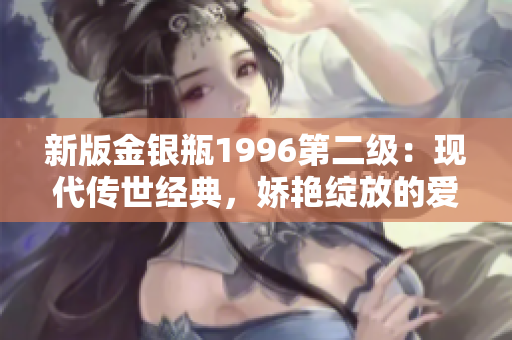 新版金银瓶1996第二级：现代传世经典，娇艳绽放的爱情华章