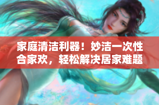 家庭清洁利器！妙洁一次性合家欢，轻松解决居家难题，让清洁更便捷！