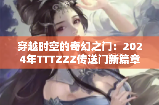 穿越时空的奇幻之门：2024年TTTZZZ传送门新篇章