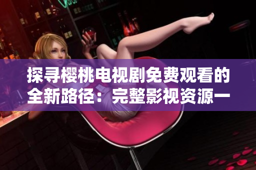 探寻樱桃电视剧免费观看的全新路径：完整影视资源一网打尽