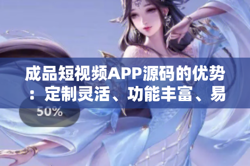 成品短视频APP源码的优势：定制灵活、功能丰富、易于扩展