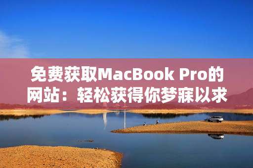 免费获取MacBook Pro的网站：轻松获得你梦寐以求的苹果笔记本