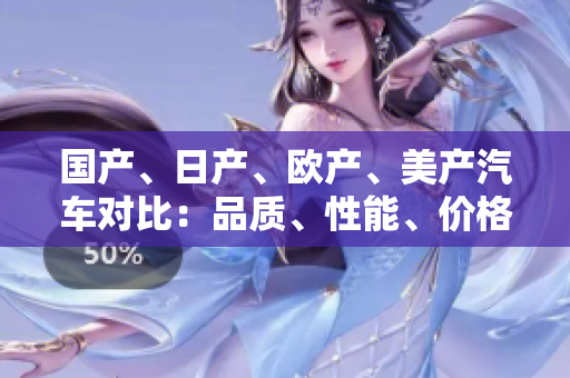国产、日产、欧产、美产汽车对比：品质、性能、价格一览