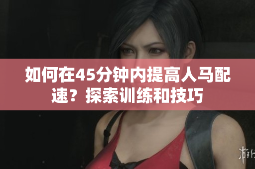 如何在45分钟内提高人马配速？探索训练和技巧