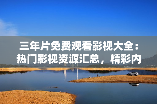 三年片免费观看影视大全：热门影视资源汇总，精彩内容随时看