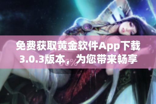 免费获取黄金软件App下载3.0.3版本，为您带来畅享的黄金投资体验