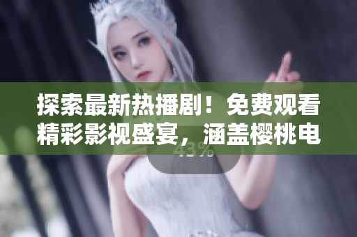 探索最新热播剧！免费观看精彩影视盛宴，涵盖樱桃电视剧及更多热门资源