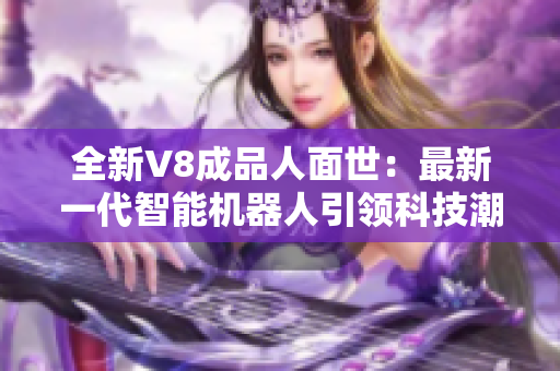 全新V8成品人面世：最新一代智能机器人引领科技潮流