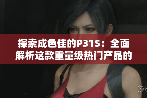 探索成色佳的P31S：全面解析这款重量级热门产品的优势与特点