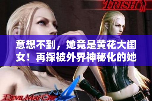 意想不到，她竟是黄花大闺女！再探被外界神秘化的她，展现真实的一面