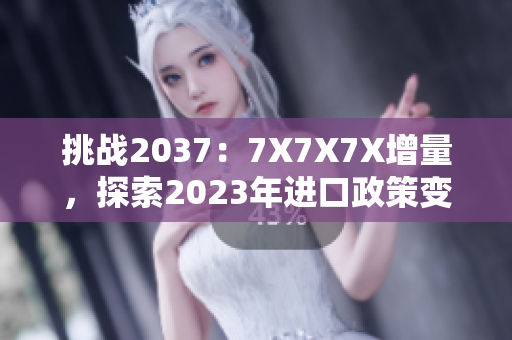挑战2037：7X7X7X增量，探索2023年进口政策变革
