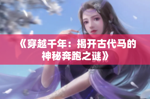 《穿越千年：揭开古代马的神秘奔跑之谜》