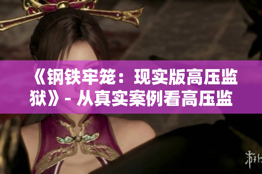 《钢铁牢笼：现实版高压监狱》- 从真实案例看高压监狱的残酷真相