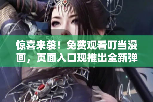 惊喜来袭！免费观看叮当漫画，页面入口现推出全新弹窗体验