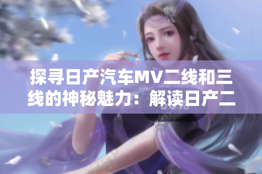 探寻日产汽车MV二线和三线的神秘魅力：解读日产二三线车型的独特之处