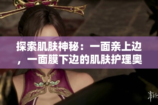 探索肌肤神秘：一面亲上边，一面膜下边的肌肤护理奥秘