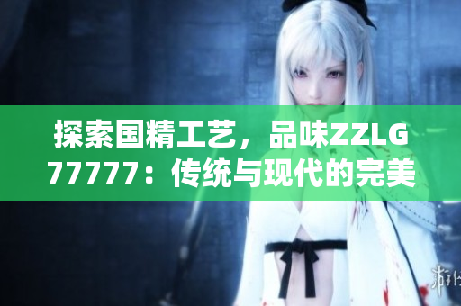 探索国精工艺，品味ZZLG77777：传统与现代的完美结合