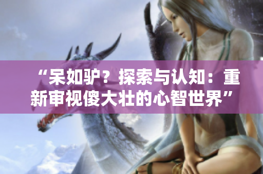 “呆如驴？探索与认知：重新审视傻大壮的心智世界”