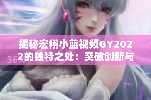 揭秘宏翔小蓝视频GY2022的独特之处：突破创新与高性能的完美融合