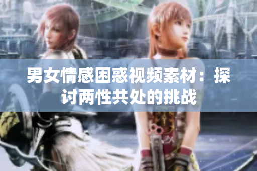 男女情感困惑视频素材：探讨两性共处的挑战