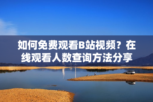 如何免费观看B站视频？在线观看人数查询方法分享
