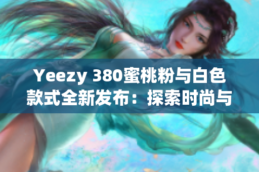 Yeezy 380蜜桃粉与白色款式全新发布：探索时尚与舒适的完美结合