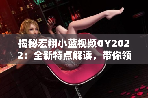 揭秘宏翔小蓝视频GY2022：全新特点解读，带你领略最新科技魅力
