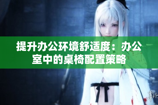 提升办公环境舒适度：办公室中的桌椅配置策略