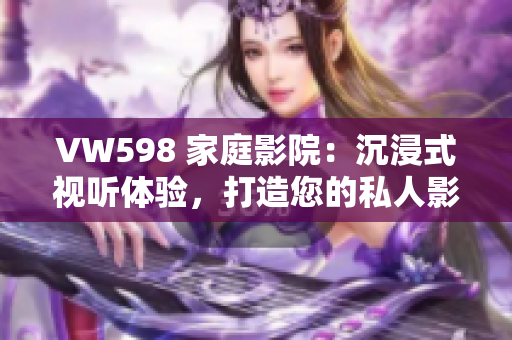VW598 家庭影院：沉浸式视听体验，打造您的私人影院享受