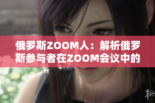 俄罗斯ZOOM人：解析俄罗斯参与者在ZOOM会议中的角色与行为