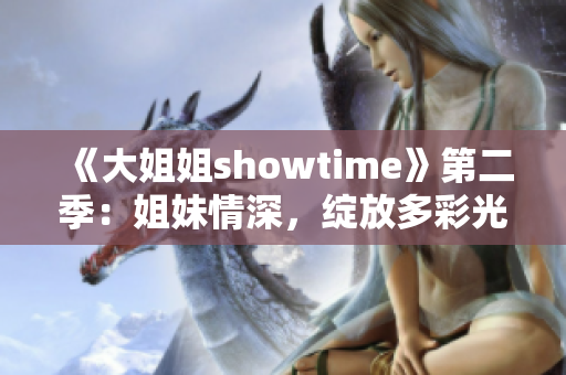 《大姐姐showtime》第二季：姐妹情深，绽放多彩光芒